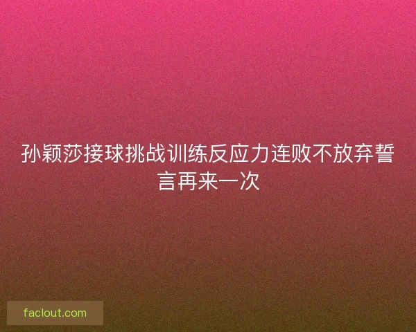 孙颖莎接球挑战训练反应力连败不放弃誓言再来一次