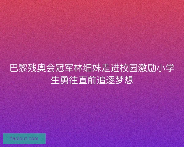 巴黎残奥会冠军林细妹走进校园激励小学生勇往直前追逐梦想