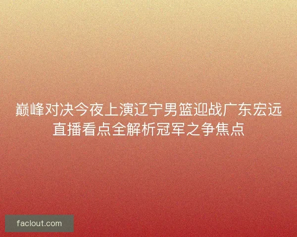 巅峰对决今夜上演辽宁男篮迎战广东宏远直播看点全解析冠军之争焦点