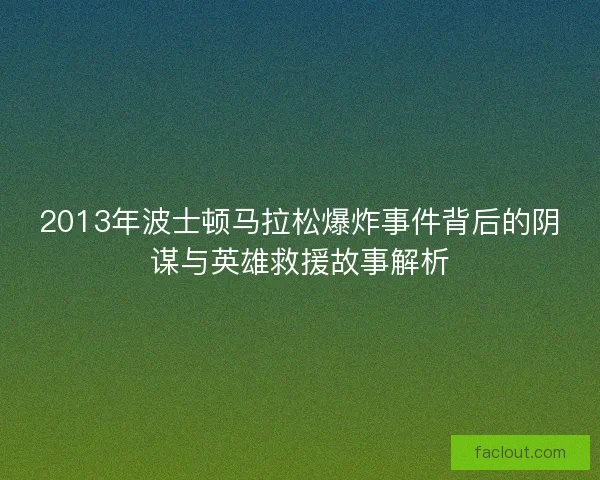 2013年波士顿马拉松爆炸事件背后的阴谋与英雄救援故事解析
