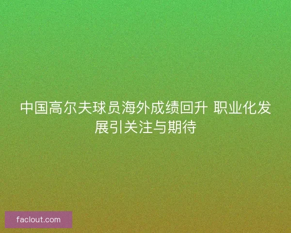 中国高尔夫球员海外成绩回升 职业化发展引关注与期待