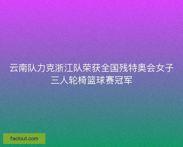 云南队力克浙江队荣获全国残特奥会女子三人轮椅篮球赛冠军 云南队力克浙江队荣获全国残特奥会女子三人轮椅篮球赛冠军