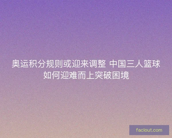 奥运积分规则或迎来调整 中国三人篮球如何迎难而上突破困境 奥运积分规则或迎来调整 中国三人篮球如何迎难而上突破困境