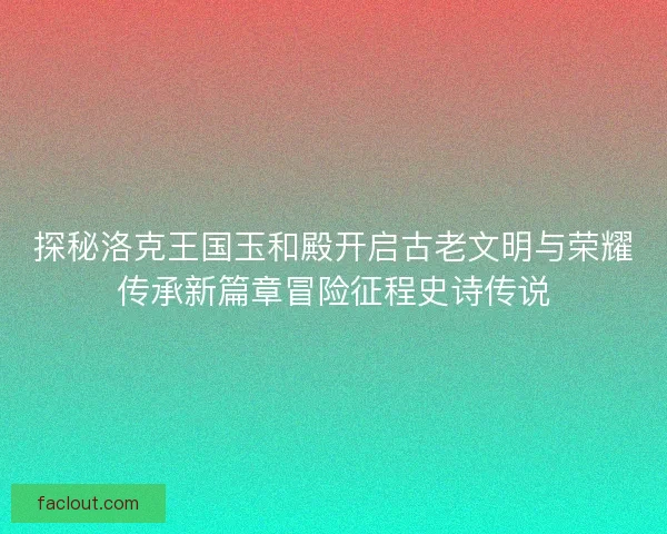 探秘洛克王国玉和殿开启古老文明与荣耀传承新篇章冒险征程史诗传说 探秘洛克王国玉和殿开启古老文明与荣耀传承新篇章冒险征程史诗传说